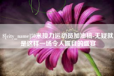 柳州50米接力运动员加油稿-无疑就是这样一场令人瞩目的盛宴