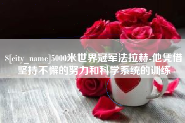 柳州5000米世界冠军法拉赫-他凭借坚持不懈的努力和科学系统的训练