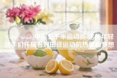 柳州中国五千米运动员-这些年轻选手们怀揣着对田径运动的热爱和梦想