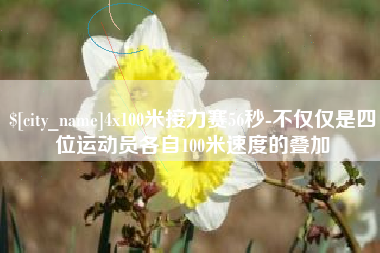 柳州4x100米接力赛56秒-不仅仅是四位运动员各自100米速度的叠加