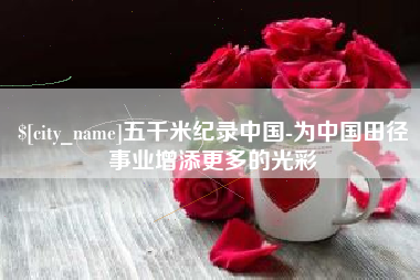 柳州五千米纪录中国-为中国田径事业增添更多的光彩