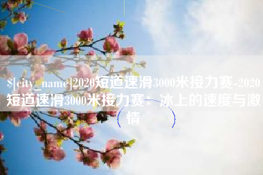 柳州2020短道速滑3000米接力赛-2020短道速滑3000米接力赛：冰上的速度与激情