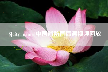 柳州中国消防直播课视频回放