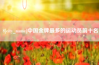 柳州中国金牌最多的运动员前十名