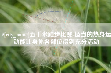 柳州五千米跑步比赛-适当的热身运动能让身体各部位得到充分活动
