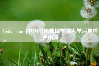 柳州中国消防救援学院入学后体检严格吗