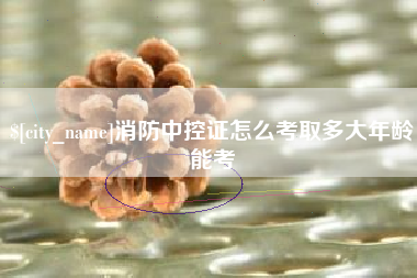 柳州消防中控证怎么考取多大年龄能考